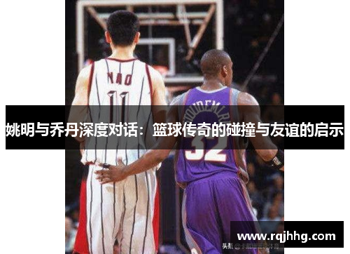 姚明与乔丹深度对话：篮球传奇的碰撞与友谊的启示